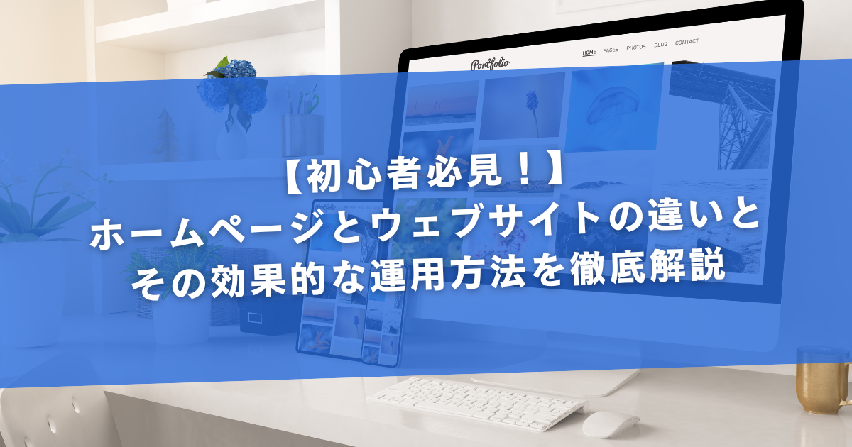 【初心者必見！】ホームページとウェブサイトの違いとその効果的な運用方法を徹底解説