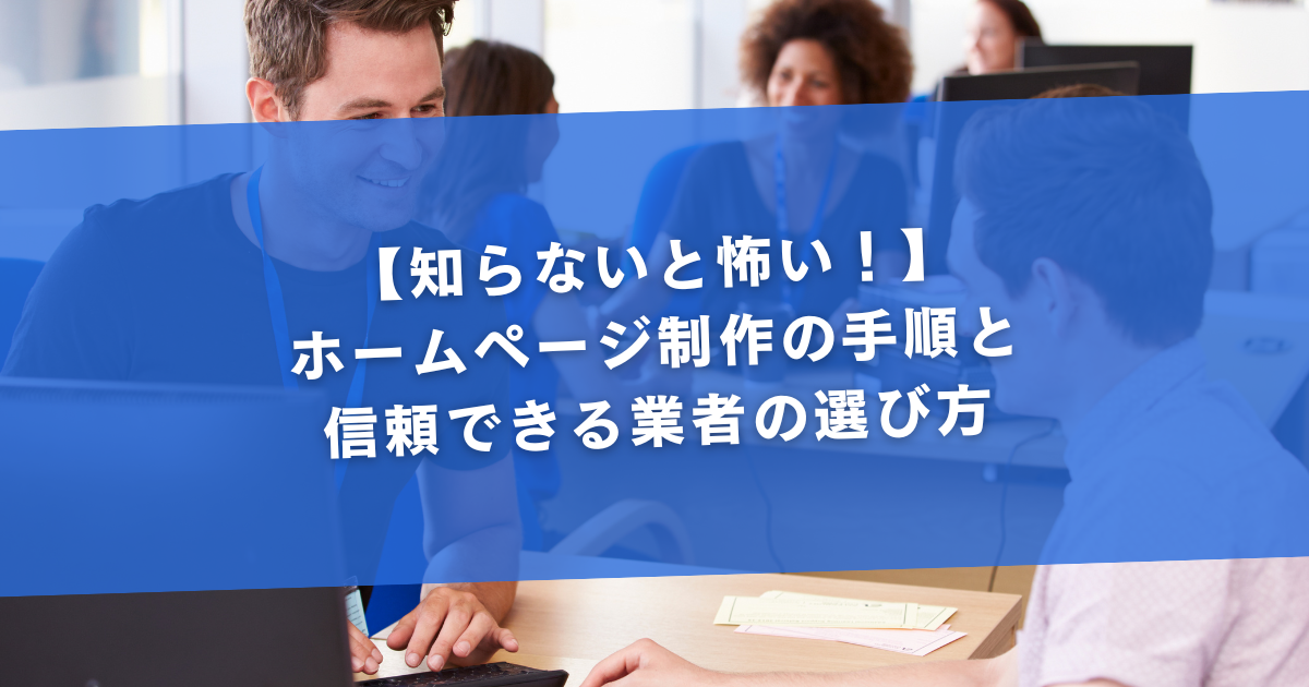 【知らないと怖い！】ホームページ制作の手順と信頼できる業者の選び方